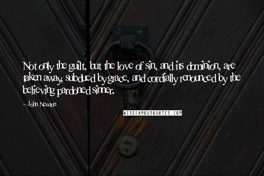 John Newton Quotes: Not only the guilt, but the love of sin, and its dominion, are taken away, subdued by grace, and cordially renounced by the believing pardoned sinner.