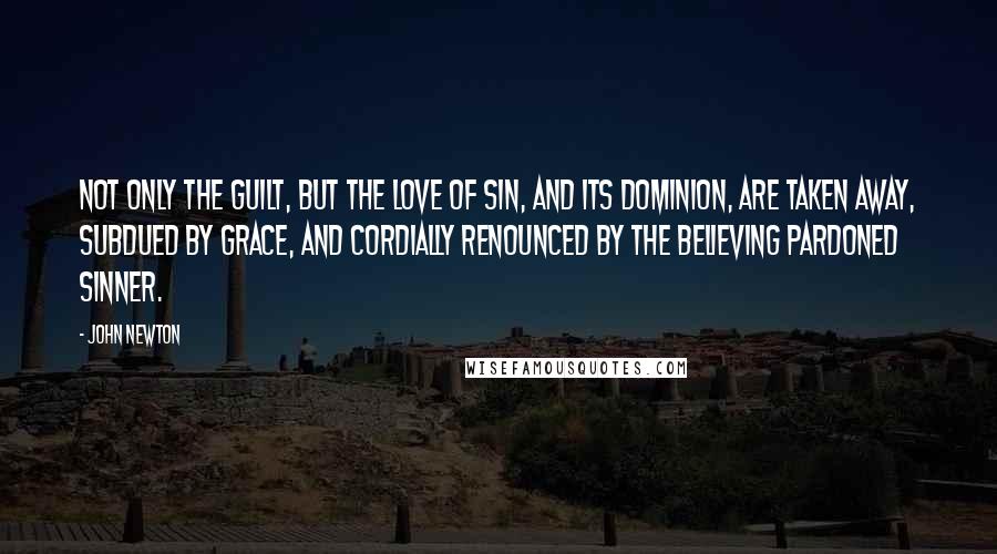 John Newton Quotes: Not only the guilt, but the love of sin, and its dominion, are taken away, subdued by grace, and cordially renounced by the believing pardoned sinner.