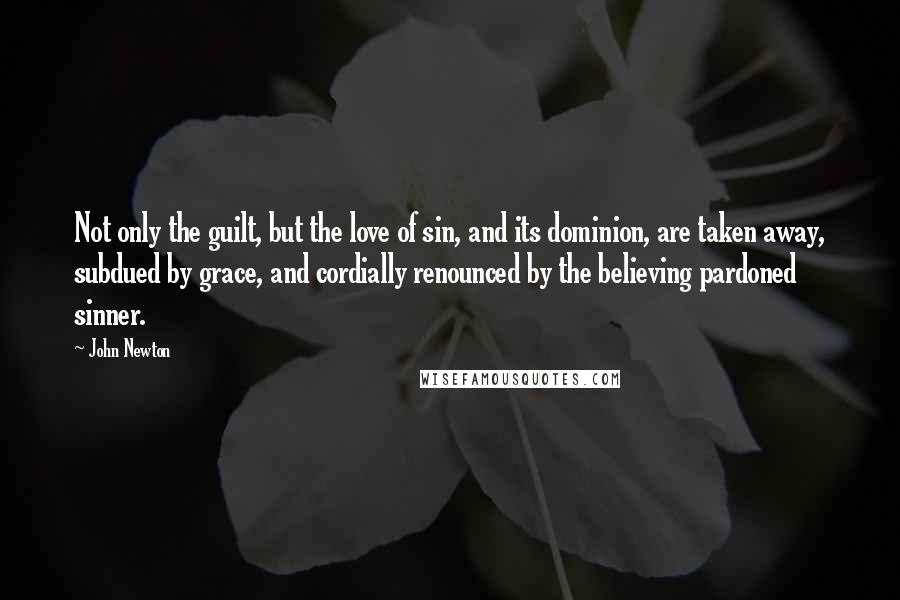 John Newton Quotes: Not only the guilt, but the love of sin, and its dominion, are taken away, subdued by grace, and cordially renounced by the believing pardoned sinner.