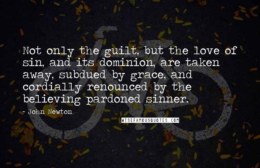 John Newton Quotes: Not only the guilt, but the love of sin, and its dominion, are taken away, subdued by grace, and cordially renounced by the believing pardoned sinner.