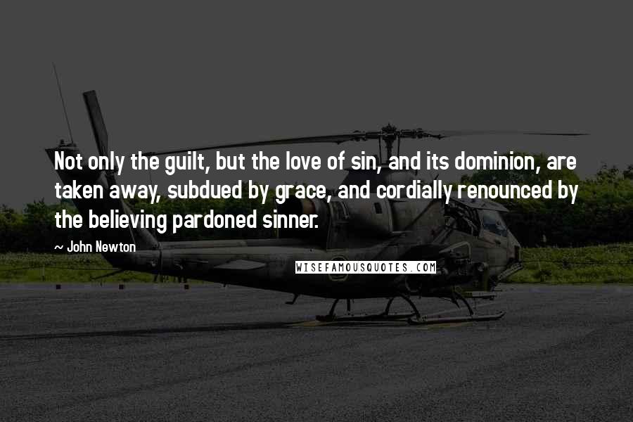 John Newton Quotes: Not only the guilt, but the love of sin, and its dominion, are taken away, subdued by grace, and cordially renounced by the believing pardoned sinner.