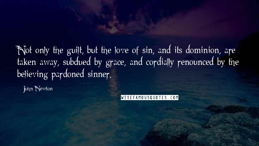 John Newton Quotes: Not only the guilt, but the love of sin, and its dominion, are taken away, subdued by grace, and cordially renounced by the believing pardoned sinner.