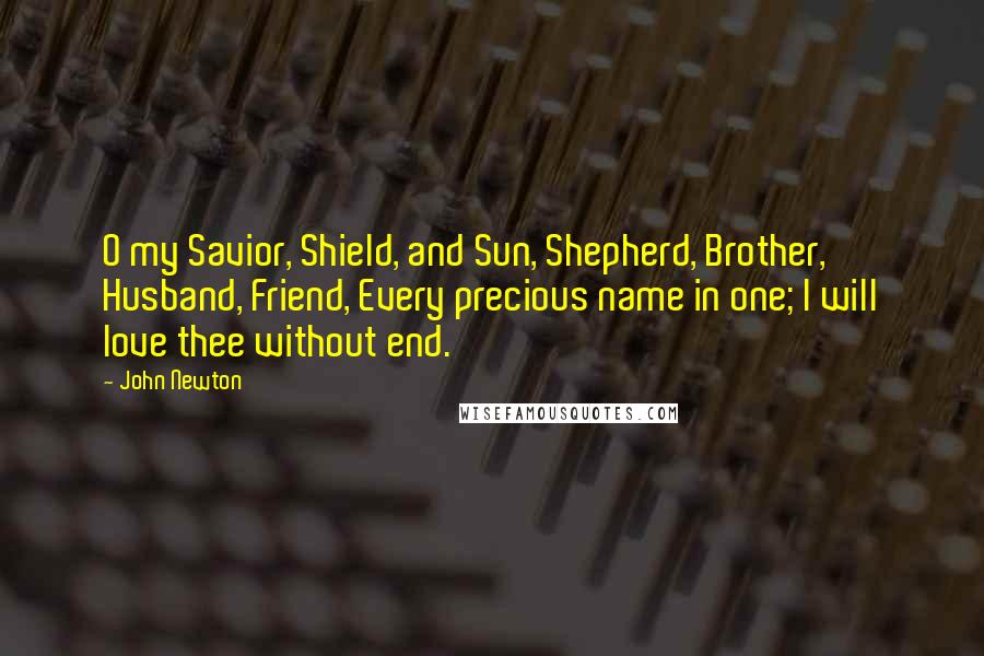 John Newton Quotes: O my Savior, Shield, and Sun, Shepherd, Brother, Husband, Friend, Every precious name in one; I will love thee without end.