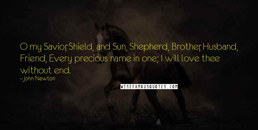 John Newton Quotes: O my Savior, Shield, and Sun, Shepherd, Brother, Husband, Friend, Every precious name in one; I will love thee without end.