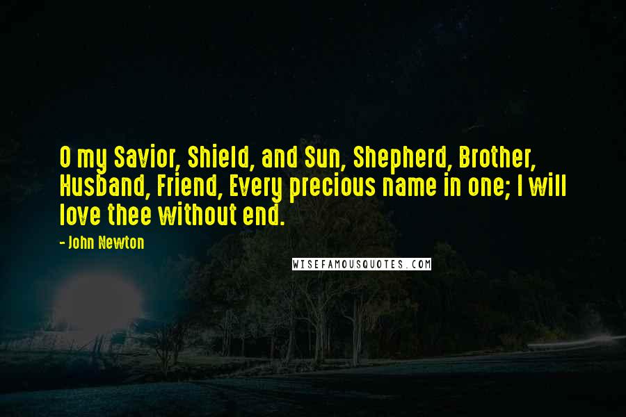 John Newton Quotes: O my Savior, Shield, and Sun, Shepherd, Brother, Husband, Friend, Every precious name in one; I will love thee without end.