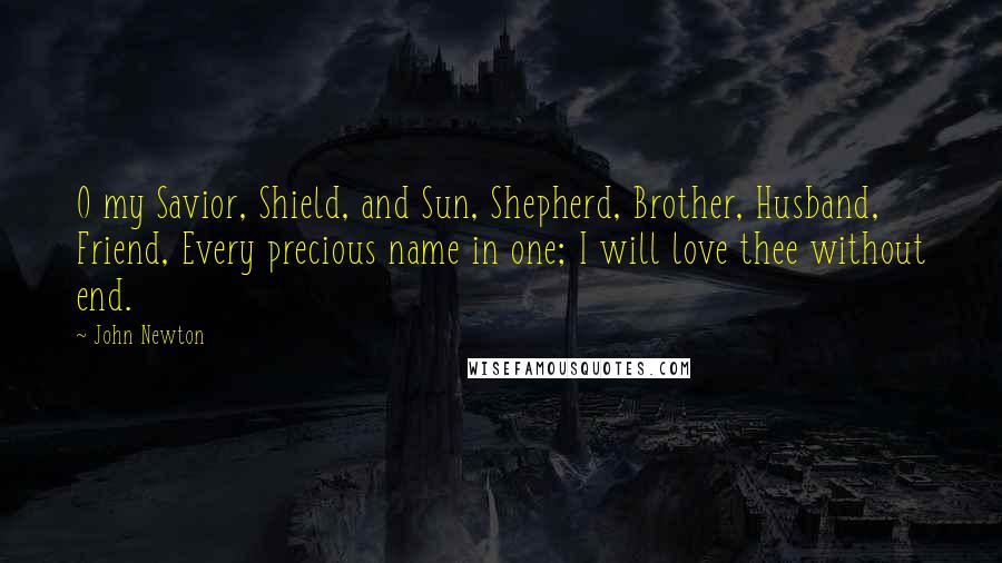 John Newton Quotes: O my Savior, Shield, and Sun, Shepherd, Brother, Husband, Friend, Every precious name in one; I will love thee without end.