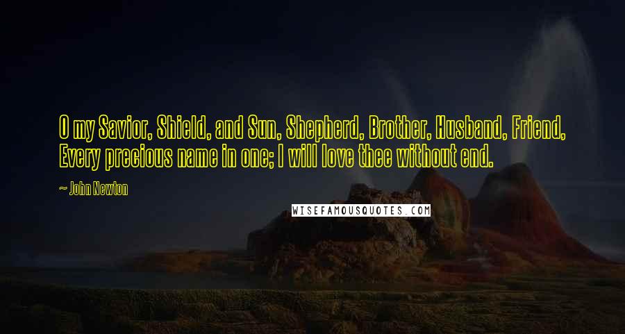 John Newton Quotes: O my Savior, Shield, and Sun, Shepherd, Brother, Husband, Friend, Every precious name in one; I will love thee without end.