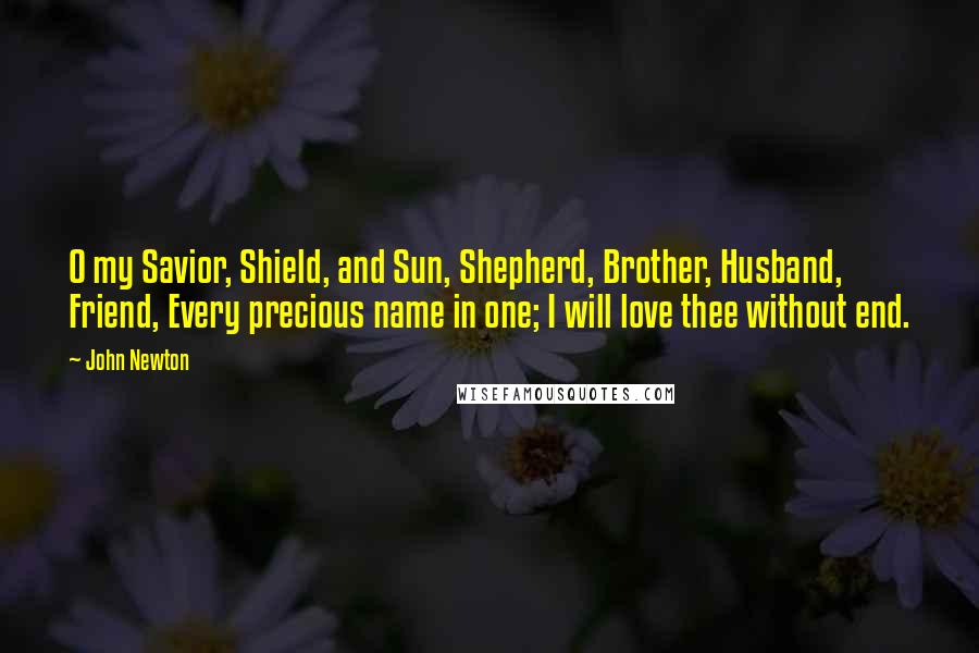 John Newton Quotes: O my Savior, Shield, and Sun, Shepherd, Brother, Husband, Friend, Every precious name in one; I will love thee without end.