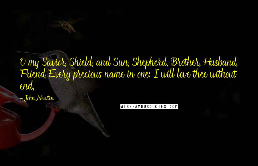 John Newton Quotes: O my Savior, Shield, and Sun, Shepherd, Brother, Husband, Friend, Every precious name in one; I will love thee without end.