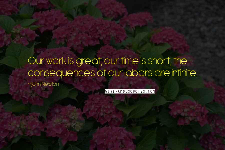 John Newton Quotes: Our work is great; our time is short; the consequences of our labors are infinite.