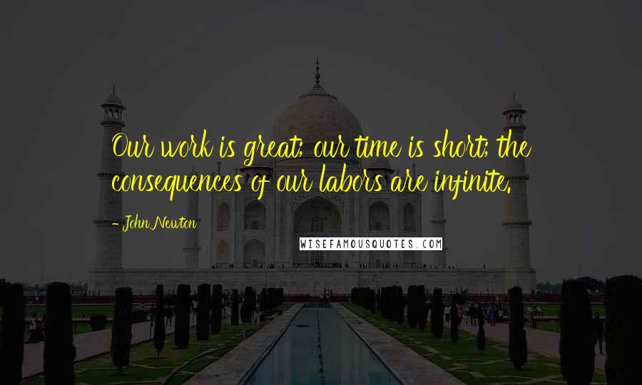 John Newton Quotes: Our work is great; our time is short; the consequences of our labors are infinite.
