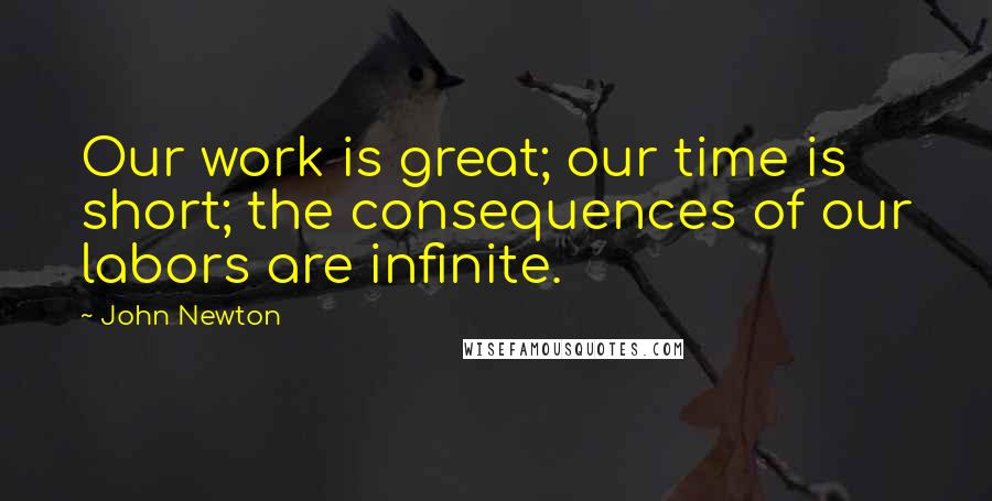 John Newton Quotes: Our work is great; our time is short; the consequences of our labors are infinite.