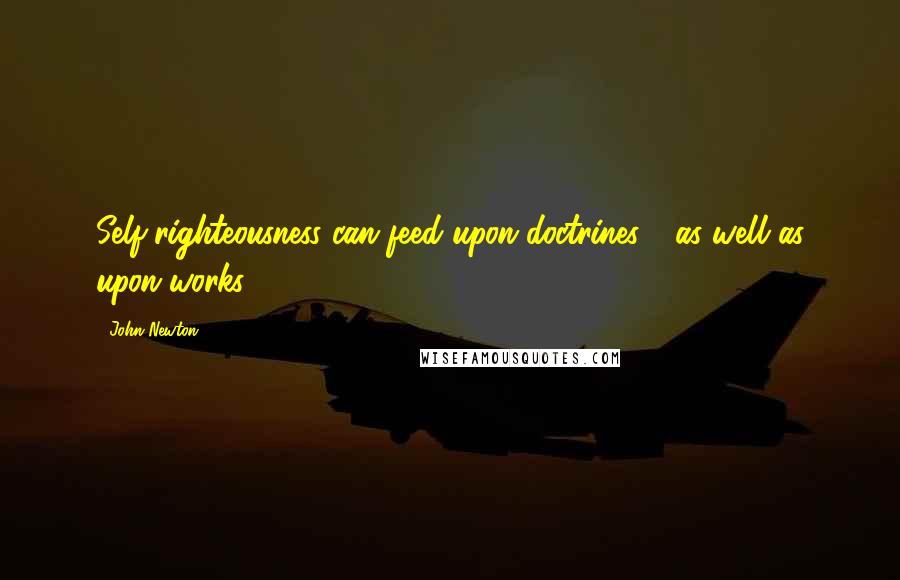 John Newton Quotes: Self-righteousness can feed upon doctrines - as well as upon works!