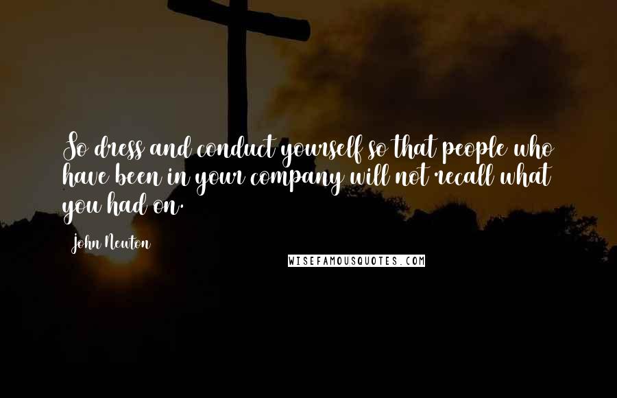 John Newton Quotes: So dress and conduct yourself so that people who have been in your company will not recall what you had on.