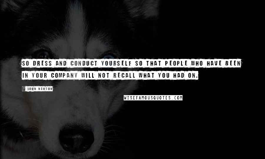 John Newton Quotes: So dress and conduct yourself so that people who have been in your company will not recall what you had on.