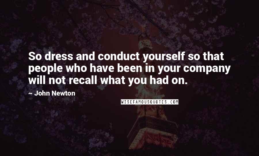 John Newton Quotes: So dress and conduct yourself so that people who have been in your company will not recall what you had on.