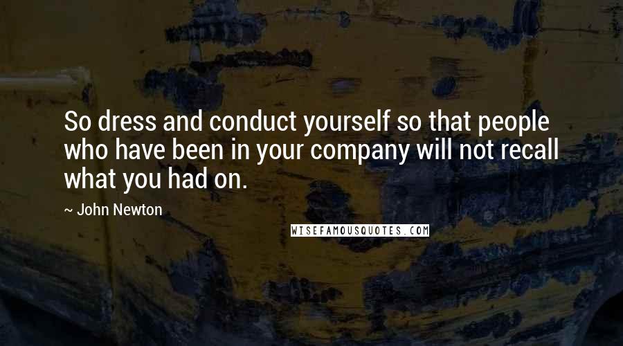 John Newton Quotes: So dress and conduct yourself so that people who have been in your company will not recall what you had on.