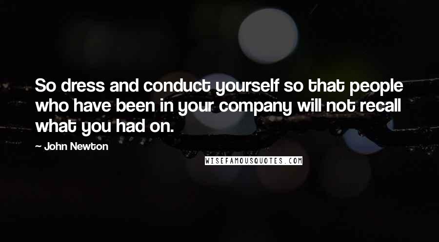 John Newton Quotes: So dress and conduct yourself so that people who have been in your company will not recall what you had on.