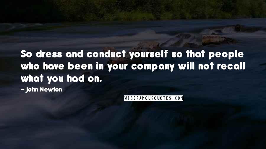 John Newton Quotes: So dress and conduct yourself so that people who have been in your company will not recall what you had on.