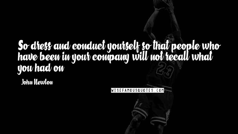 John Newton Quotes: So dress and conduct yourself so that people who have been in your company will not recall what you had on.