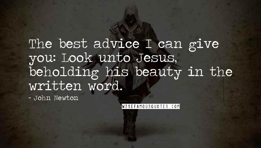 John Newton Quotes: The best advice I can give you: Look unto Jesus, beholding his beauty in the written word.