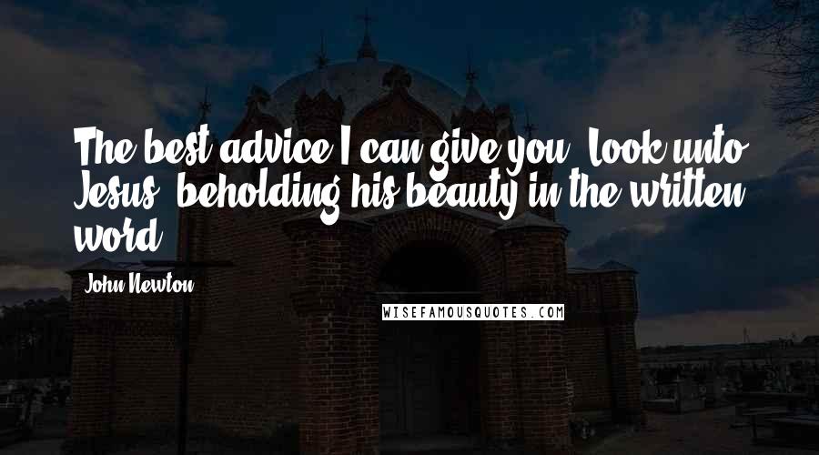 John Newton Quotes: The best advice I can give you: Look unto Jesus, beholding his beauty in the written word.