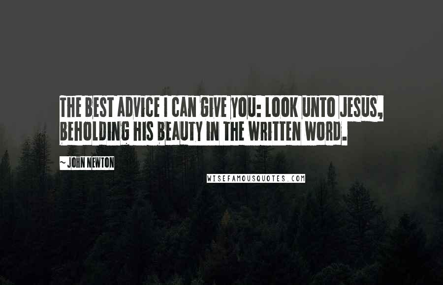 John Newton Quotes: The best advice I can give you: Look unto Jesus, beholding his beauty in the written word.