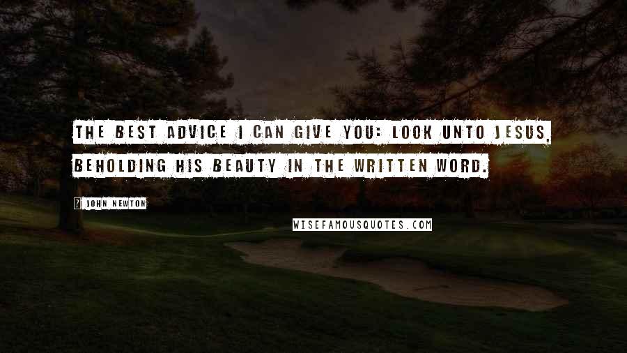 John Newton Quotes: The best advice I can give you: Look unto Jesus, beholding his beauty in the written word.