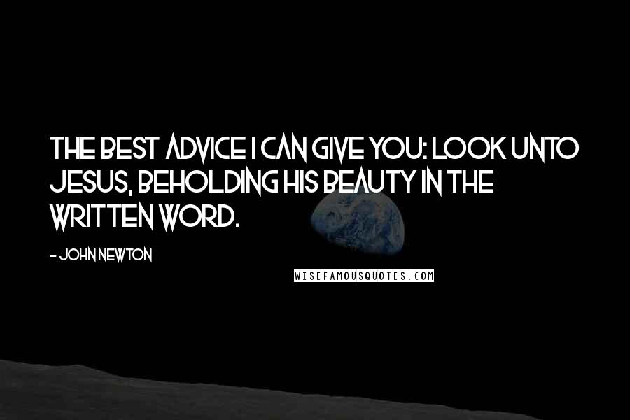 John Newton Quotes: The best advice I can give you: Look unto Jesus, beholding his beauty in the written word.