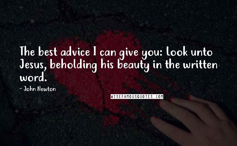 John Newton Quotes: The best advice I can give you: Look unto Jesus, beholding his beauty in the written word.