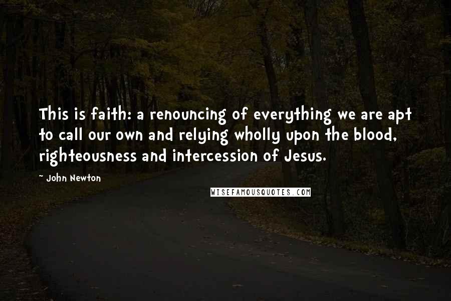 John Newton Quotes: This is faith: a renouncing of everything we are apt to call our own and relying wholly upon the blood, righteousness and intercession of Jesus.