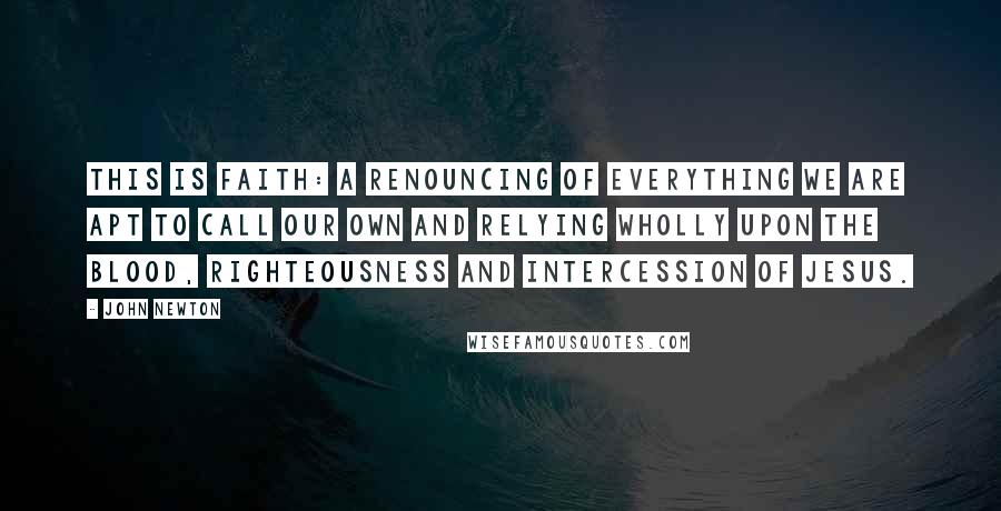 John Newton Quotes: This is faith: a renouncing of everything we are apt to call our own and relying wholly upon the blood, righteousness and intercession of Jesus.