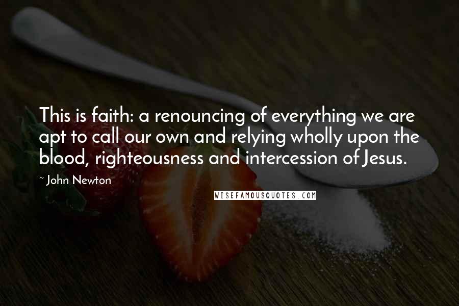 John Newton Quotes: This is faith: a renouncing of everything we are apt to call our own and relying wholly upon the blood, righteousness and intercession of Jesus.