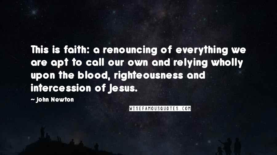 John Newton Quotes: This is faith: a renouncing of everything we are apt to call our own and relying wholly upon the blood, righteousness and intercession of Jesus.