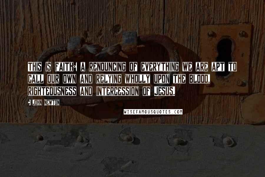 John Newton Quotes: This is faith: a renouncing of everything we are apt to call our own and relying wholly upon the blood, righteousness and intercession of Jesus.