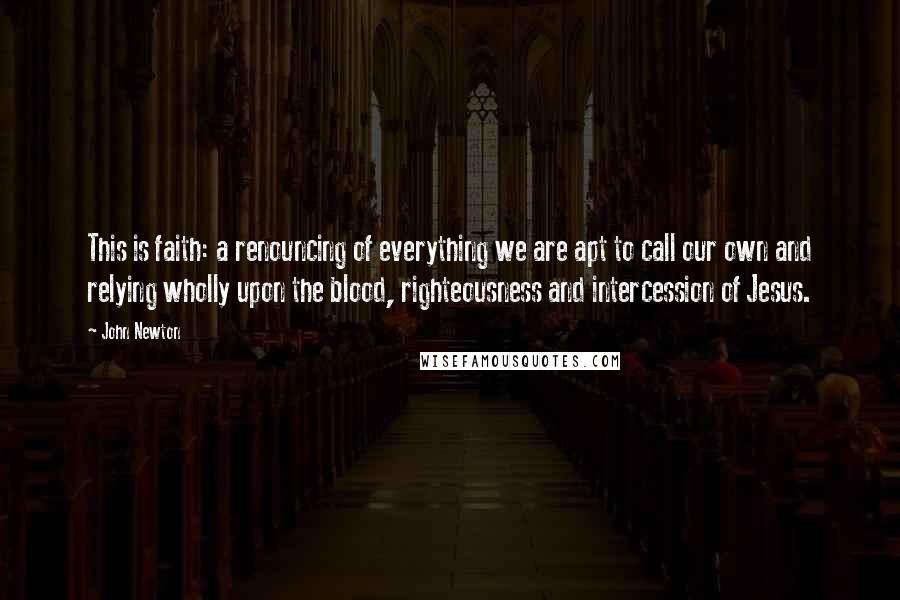 John Newton Quotes: This is faith: a renouncing of everything we are apt to call our own and relying wholly upon the blood, righteousness and intercession of Jesus.