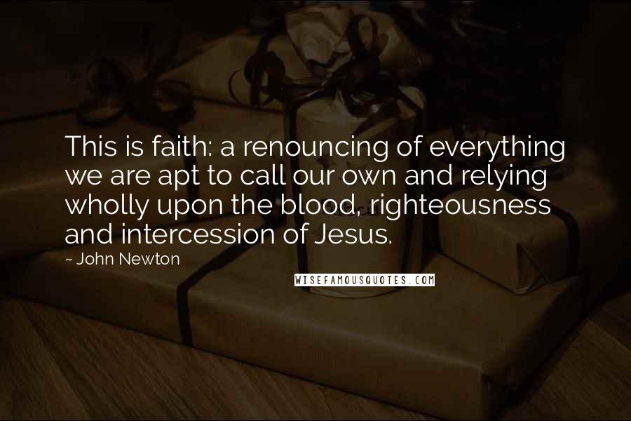 John Newton Quotes: This is faith: a renouncing of everything we are apt to call our own and relying wholly upon the blood, righteousness and intercession of Jesus.