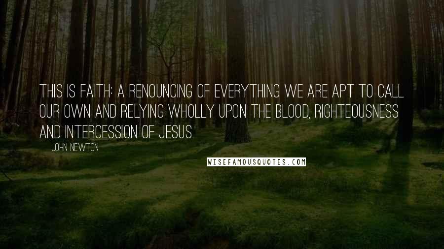 John Newton Quotes: This is faith: a renouncing of everything we are apt to call our own and relying wholly upon the blood, righteousness and intercession of Jesus.