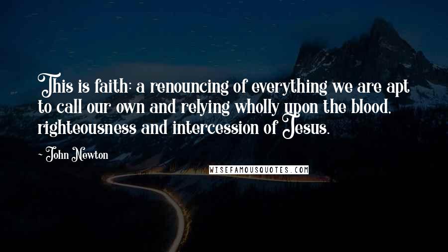 John Newton Quotes: This is faith: a renouncing of everything we are apt to call our own and relying wholly upon the blood, righteousness and intercession of Jesus.