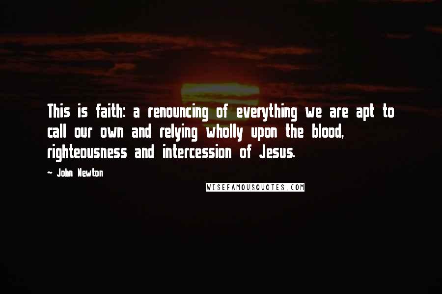 John Newton Quotes: This is faith: a renouncing of everything we are apt to call our own and relying wholly upon the blood, righteousness and intercession of Jesus.