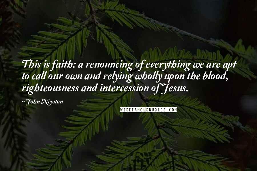 John Newton Quotes: This is faith: a renouncing of everything we are apt to call our own and relying wholly upon the blood, righteousness and intercession of Jesus.