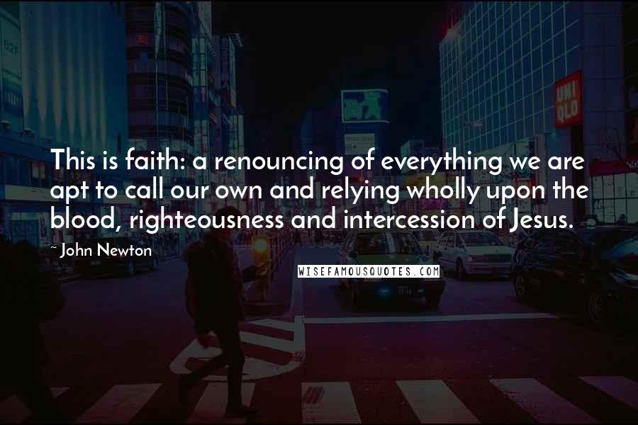 John Newton Quotes: This is faith: a renouncing of everything we are apt to call our own and relying wholly upon the blood, righteousness and intercession of Jesus.