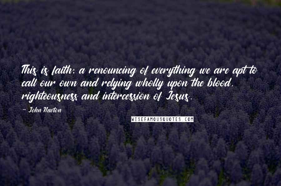 John Newton Quotes: This is faith: a renouncing of everything we are apt to call our own and relying wholly upon the blood, righteousness and intercession of Jesus.