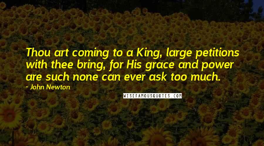 John Newton Quotes: Thou art coming to a King, large petitions with thee bring, for His grace and power are such none can ever ask too much.