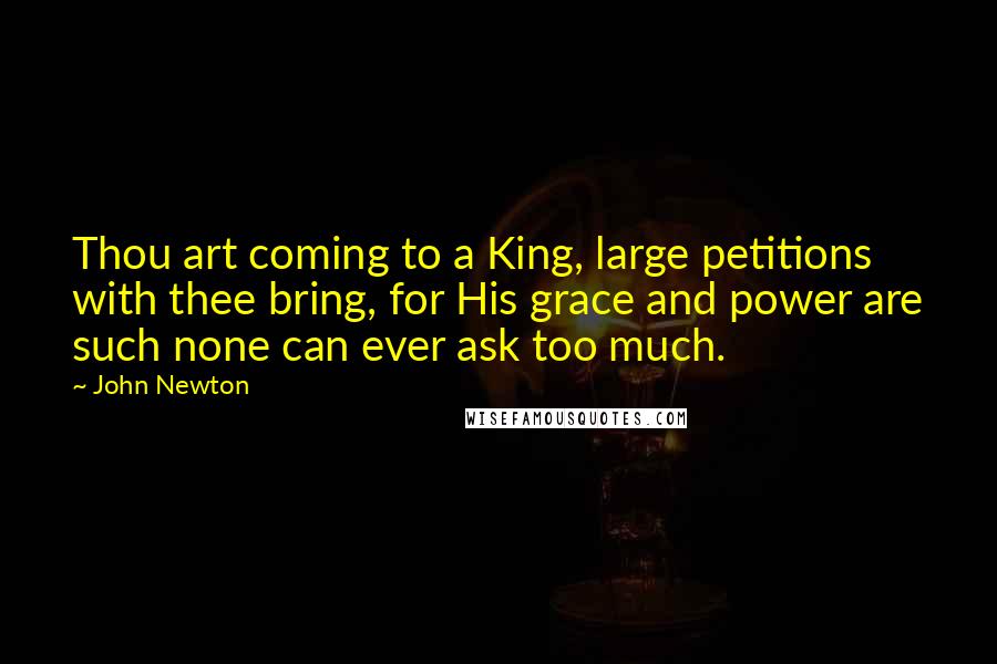 John Newton Quotes: Thou art coming to a King, large petitions with thee bring, for His grace and power are such none can ever ask too much.