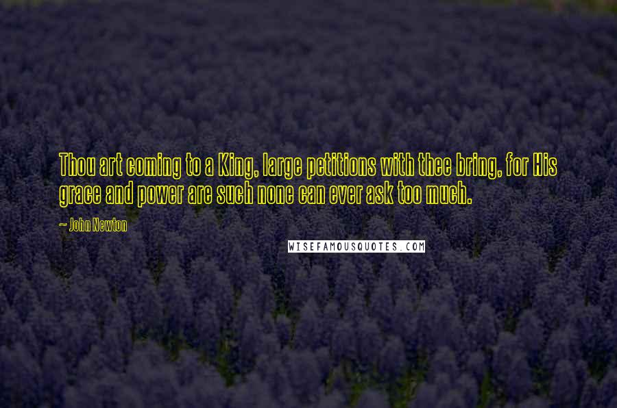 John Newton Quotes: Thou art coming to a King, large petitions with thee bring, for His grace and power are such none can ever ask too much.