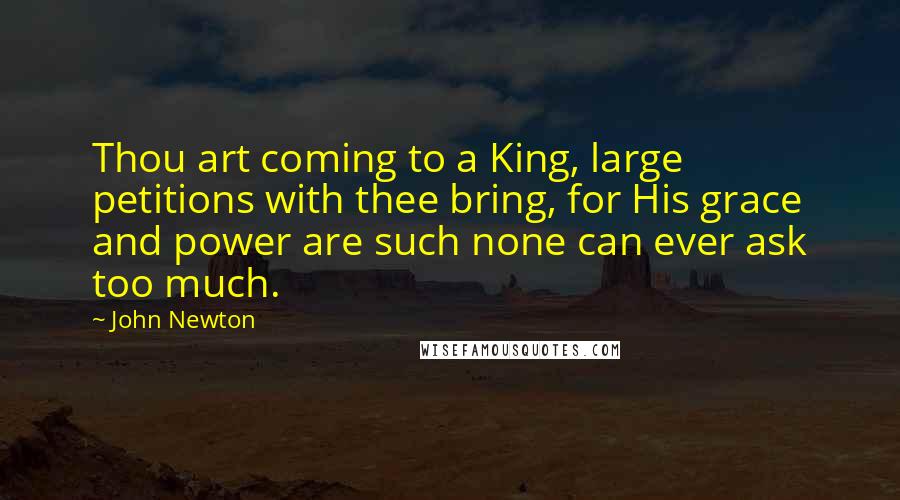 John Newton Quotes: Thou art coming to a King, large petitions with thee bring, for His grace and power are such none can ever ask too much.