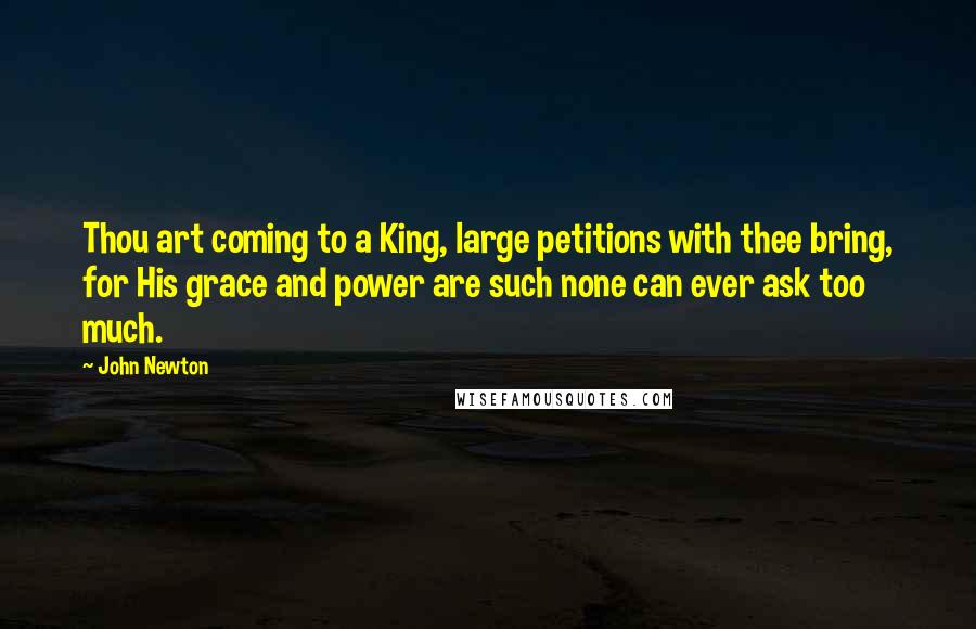 John Newton Quotes: Thou art coming to a King, large petitions with thee bring, for His grace and power are such none can ever ask too much.