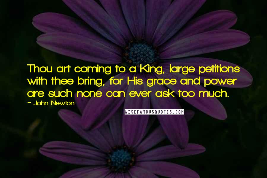 John Newton Quotes: Thou art coming to a King, large petitions with thee bring, for His grace and power are such none can ever ask too much.