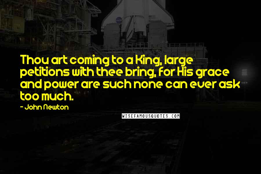 John Newton Quotes: Thou art coming to a King, large petitions with thee bring, for His grace and power are such none can ever ask too much.